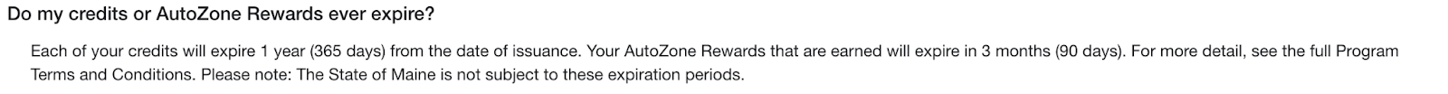 AutoZone Rewards Vaka Çalışması–SSS sayfalarından bir ekran görüntüsü. "Kredilerimin veya AutoZone Ödüllerimin süresi doluyor mu? Kredilerinizin her biri, düzenlenme tarihinden itibaren 1 yıl (365 gün) sonra sona erecektir. Kazandığınız AutoZone Ödüllerinizin süresi 3 ay (90 gün) içinde dolacaktır. Daha fazla ayrıntı için Program Hüküm ve Koşullarının tamamına bakın. Lütfen dikkat: Maine Eyaleti bu son kullanma sürelerine tabi değildir.”