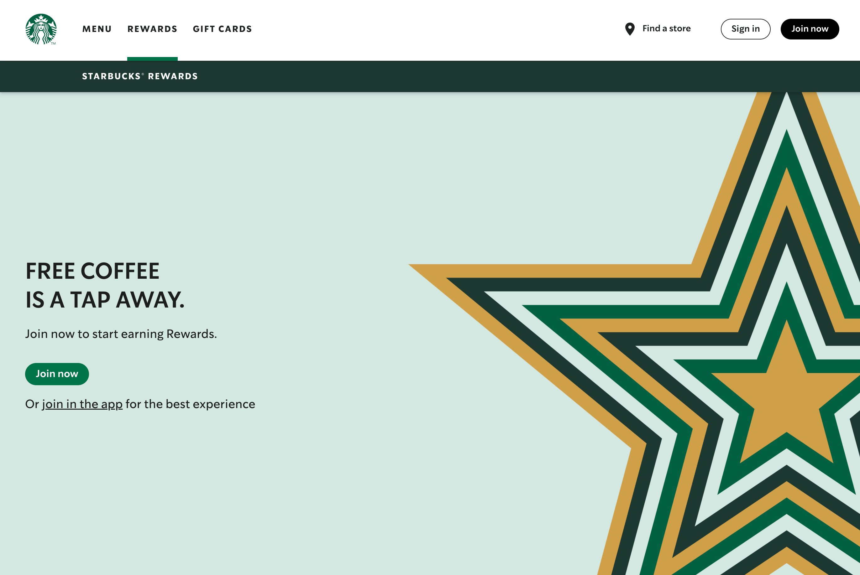 Starbucks'ın ödül programı açıklayıcı sayfasının ekran görüntüsü: Bedava kahve bir dokunuş uzağınızda. Ödül kazanmaya başlamak için şimdi katılın. Yeşil bir Şimdi Katıl harekete geçirici mesaj düğmesi ve sayfanın sağ tarafında sarı ve yeşilin çeşitli tonlarında tasarlanmış büyük bir yıldız vardır.