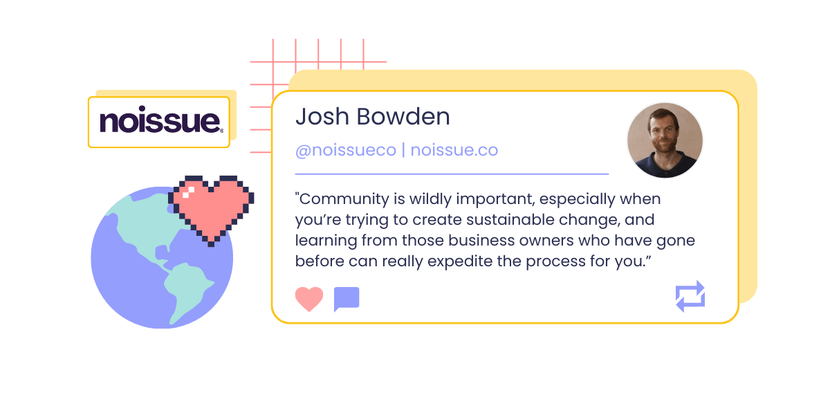 Un graphique montrant une photo et une citation de Josh Bowden, co-fondateur et PDG de Noissue : "La communauté est extrêmement importante, en particulier lorsque vous essayez de créer un changement durable, et apprendre des propriétaires d'entreprise qui vous ont précédé peut vraiment accélérer le processus. processus pour vous. L'image montre également le logo de Noissue et une icône pixélisée d'un globe recouvert d'un cœur rose.