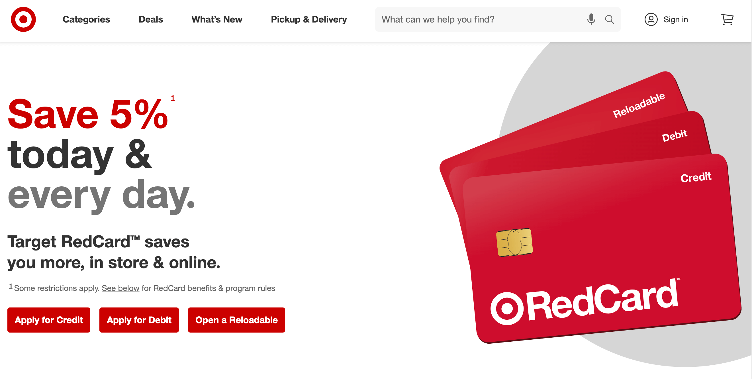 لقطة شاشة من موقع Target على الويب تشرح برنامج RedCard: وفر 5٪ اليوم وكل يوم. يوفر لك Target RedCard المزيد ، في المتجر وعلى الإنترنت. توجد ثلاثة أزرار حمراء للحث على اتخاذ إجراء أسفل نص العنوان: التقدم بطلب للحصول على ائتمان ، والتقدم بطلب للخصم ، وفتح قابلة لإعادة التحميل. يوجد على يمين النص صورة كبيرة لبطاقات ائتمان Target الثلاث ، وهي بطاقات حمراء بها نص أبيض يقول RedCard وبجانبها نقطة الهدف.