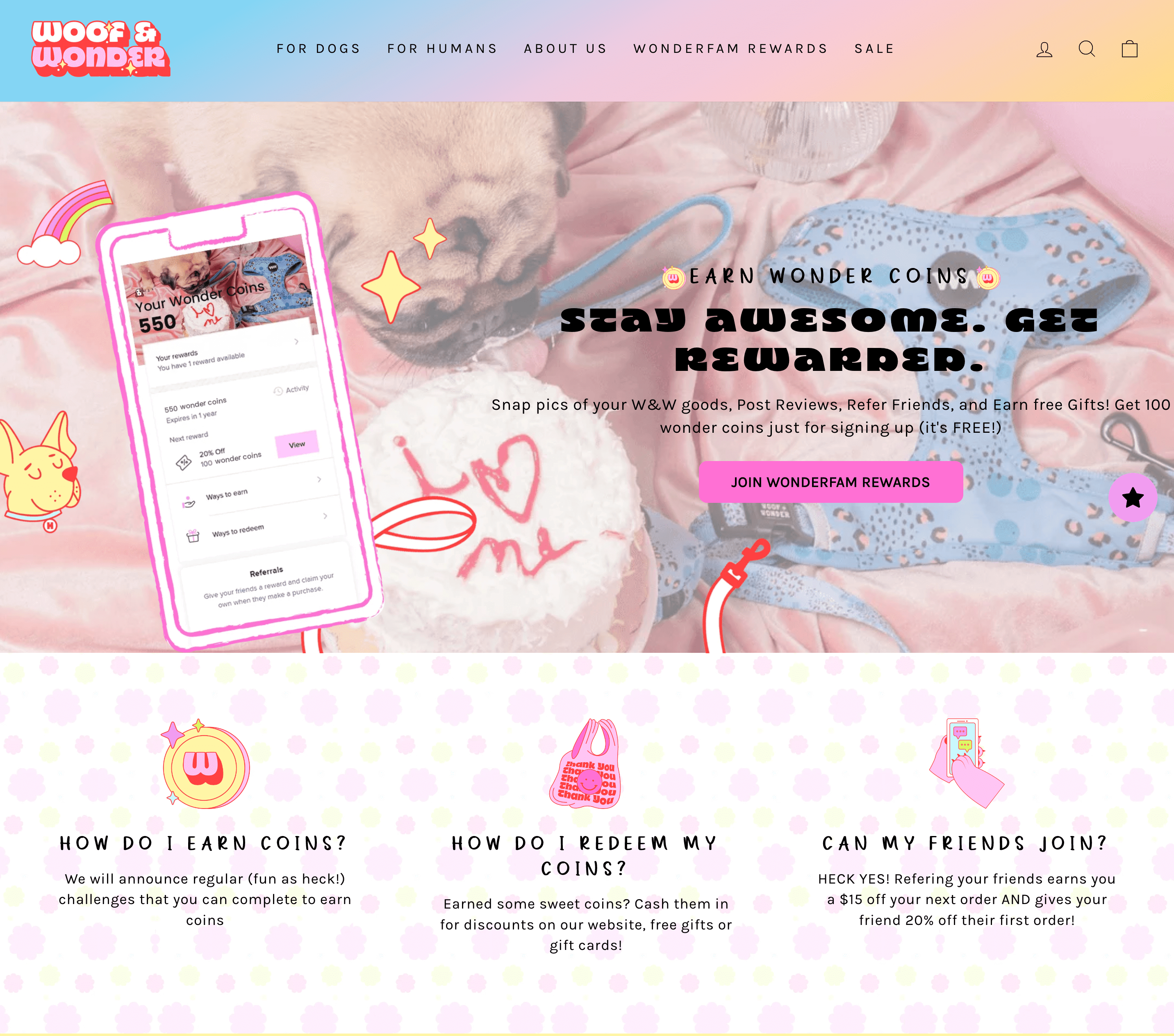 Una captura de pantalla de la página explicativa del programa de fidelización de Woof and Wonder en su sitio web. La página muestra un gráfico de un teléfono móvil que muestra el panel del programa de recompensas: Your Wonder Coins: 550. El texto junto al gráfico dice: Gana Wonder Coins. Mantente increíble. Ser recompensado. ¡Tome fotos de sus productos W&W, publique reseñas, recomiende amigos y gane obsequios! Obtenga 100 monedas maravillosas solo por registrarse (¡es GRATIS!). Únase a Wonderfam Rewards. Debajo del banner hay varias secciones con los iconos de marca correspondientes: ¿Cómo gano monedas? Anunciaremos desafíos regulares (¡muy divertidos!) que puedes completar para ganar monedas. ¿Cómo canjeo mis monedas? ¿Ganaste algunas monedas dulces? Cámbielos por descuentos en nuestro sitio web, obsequios o tarjetas de regalo, y ¿pueden unirse mis amigos? ¡CLARO QUE SÍ! ¡Recomienda a sus amigos y le otorga $15 de descuento en su próximo pedido Y le da a su amigo un 20% de descuento en su primer pedido! Toda la página está marcada en términos de fuentes, colores e imágenes.