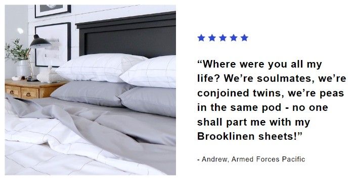 Brooklinen 的電子郵件截圖顯示了客戶評價：“我一生都在哪兒？我們是靈魂伴侶，我們是連體雙胞胎，我們是同一個豆莢裡的豌豆——沒有人會把我的 Brooklinen 床單分開！” - 安德魯，太平洋武裝部隊。有一張床的圖像，床單是灰色的，床單是白色的，格子被子。