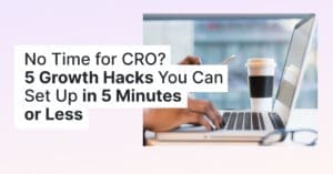 Nu e timp pentru CRO? 5 Hack-uri de creștere pe care le poți configura în 5 minute sau mai puțin