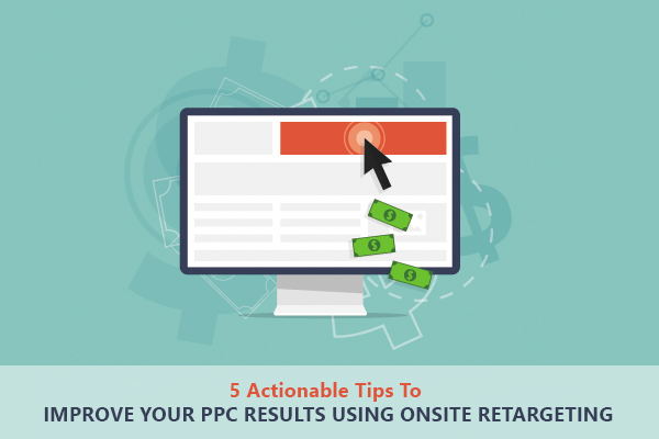 5 Actionable Tips To Improve Your PPC Results using Onsite Retargeting - 5 Actionable Tips To Improve Your Conversion Marketing