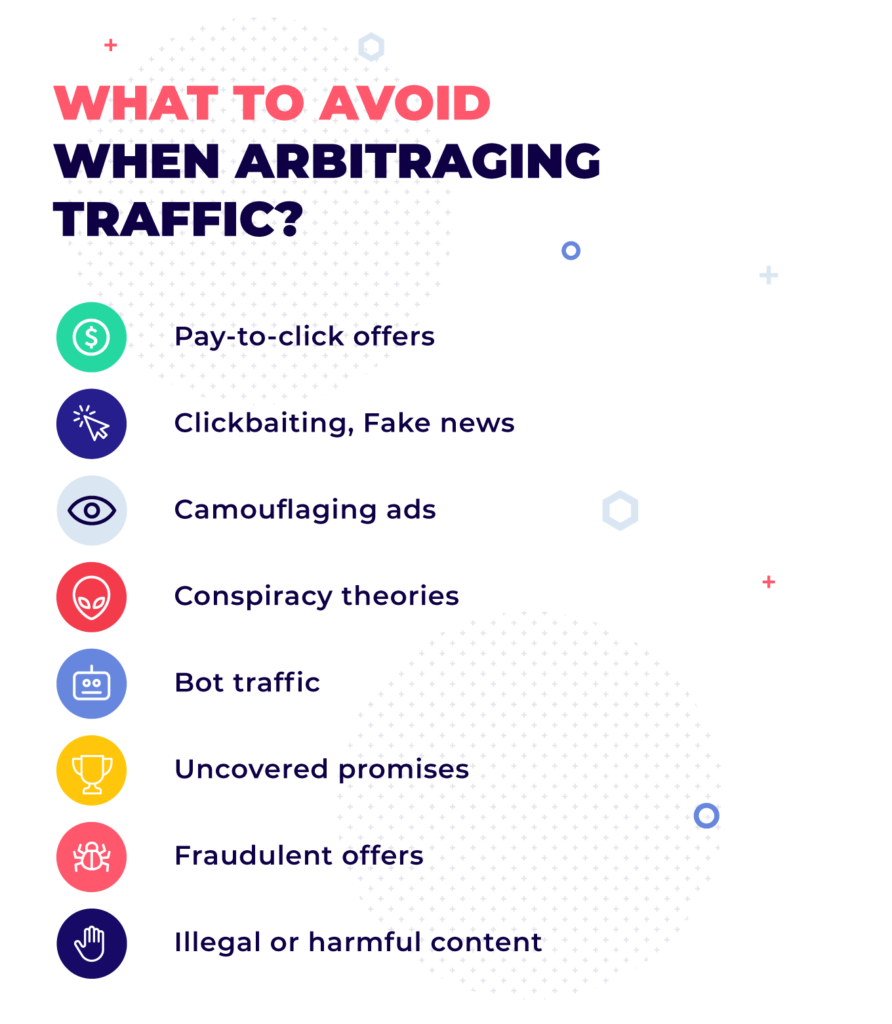 Ce să evitați când arbitrați traficul? oferte pay-to-click, clickbaiting, știri false, reclame de camuflare, teorii ale conspirației, trafic bot, promisiuni neacoperite, oferte frauduloase, conținut ilegal sau dăunător.